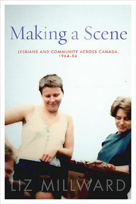 Making a Scene: Lesbians and Community Across Canada, 1964-84 by Liz Millward