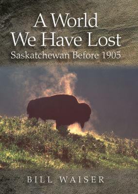 A World We Have Lost: Saskatchewan Before 1905 by Bill Waiser