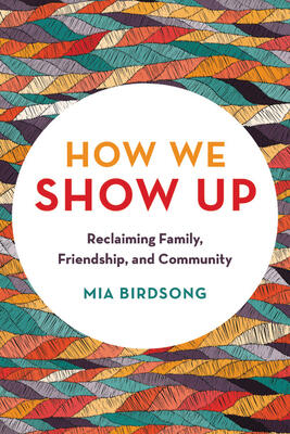 How We Show Up: Reclaiming Family, Friendship, And Community by Mia Birdsong