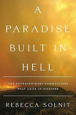 A Paradise Built In Hell: The Extraordinary Communities That Arise In Disasters by Rebecca Solnit